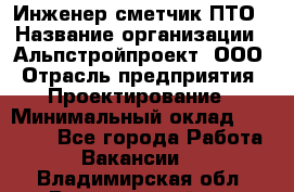 Инженер-сметчик ПТО › Название организации ­ Альпстройпроект, ООО › Отрасль предприятия ­ Проектирование › Минимальный оклад ­ 25 000 - Все города Работа » Вакансии   . Владимирская обл.,Вязниковский р-н